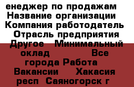 "Mенеджер по продажам › Название организации ­ Компания-работодатель › Отрасль предприятия ­ Другое › Минимальный оклад ­ 26 000 - Все города Работа » Вакансии   . Хакасия респ.,Саяногорск г.